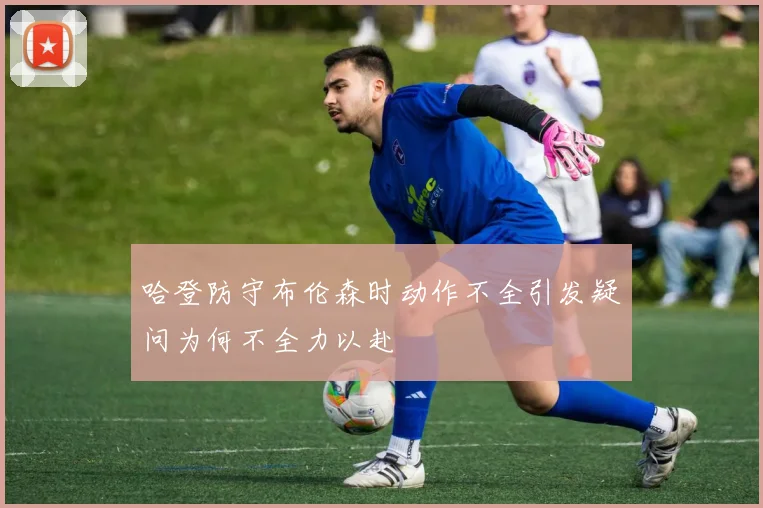 哈登防守布伦森时动作不全引发疑问为何不全力以赴