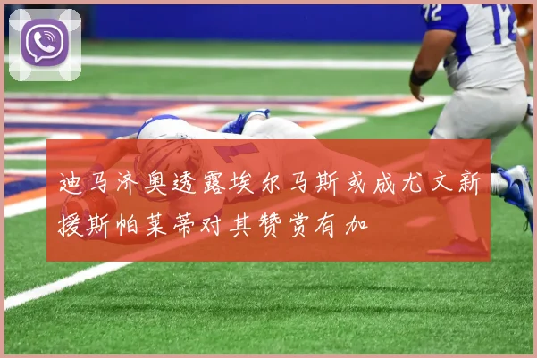 迪马济奥透露埃尔马斯或成尤文新援斯帕莱蒂对其赞赏有加