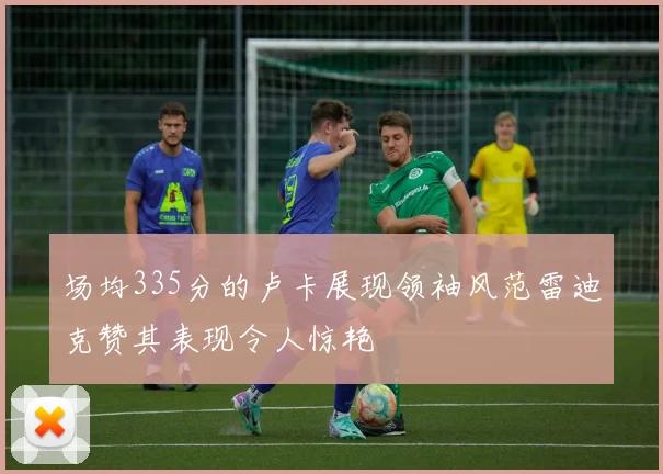 场均335分的卢卡展现领袖风范雷迪克赞其表现令人惊艳