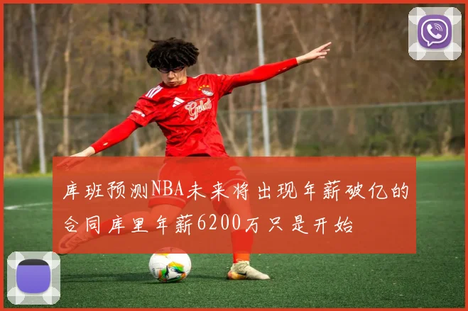 库班预测NBA未来将出现年薪破亿的合同库里年薪6200万只是开始