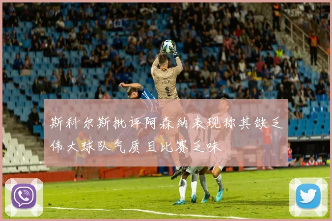 斯科尔斯批评阿森纳表现称其缺乏伟大球队气质且比赛乏味