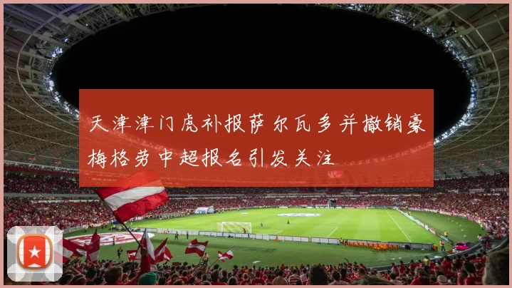 天津津门虎补报萨尔瓦多并撤销豪梅格劳中超报名引发关注