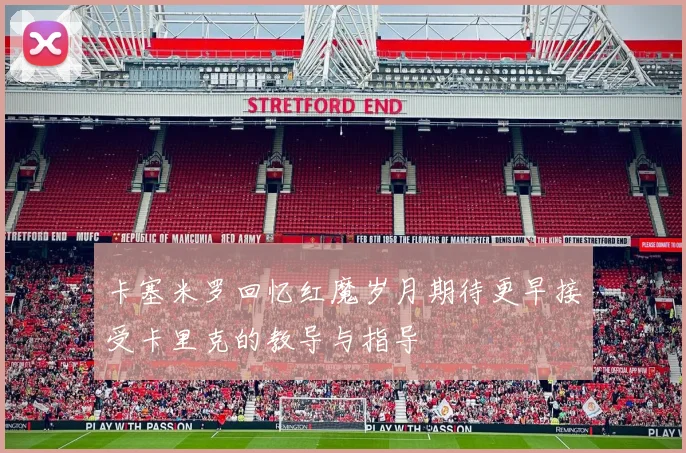卡塞米罗回忆红魔岁月期待更早接受卡里克的教导与指导